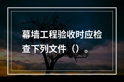 幕墙工程验收时应检查下列文件（）。