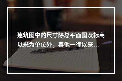 建筑图中的尺寸除总平面图及标高以米为单位外，其他一律以毫米为