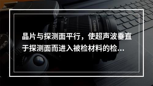 晶片与探测面平行，使超声波垂直于探测面而进入被检材料的检验方