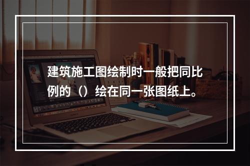 建筑施工图绘制时一般把同比例的（）绘在同一张图纸上。