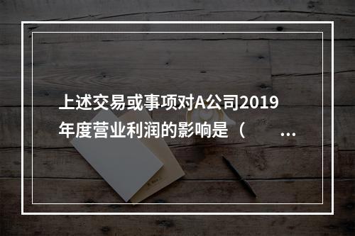 上述交易或事项对A公司2019年度营业利润的影响是（　　）万