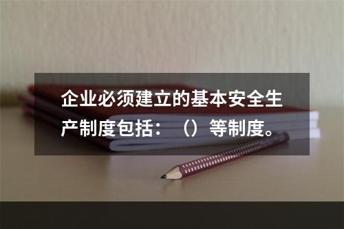 企业必须建立的基本安全生产制度包括：（）等制度。