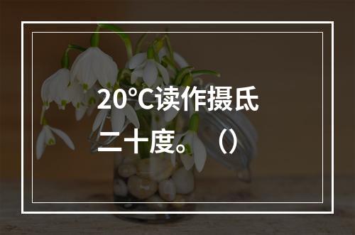 20℃读作摄氐二十度。（）