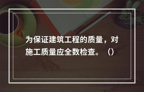 为保证建筑工程的质量，对施工质量应全数检查。（）