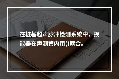 在桩基超声脉冲检测系统中，换能器在声测管内用()耦合。