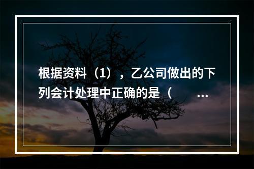 根据资料（1），乙公司做出的下列会计处理中正确的是（　　）。