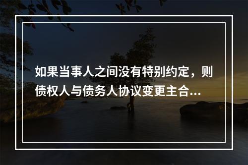 如果当事人之间没有特别约定，则债权人与债务人协议变更主合同的