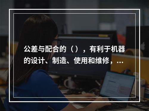 公差与配合的（ ），有利于机器的设计、制造、使用和维修，并直