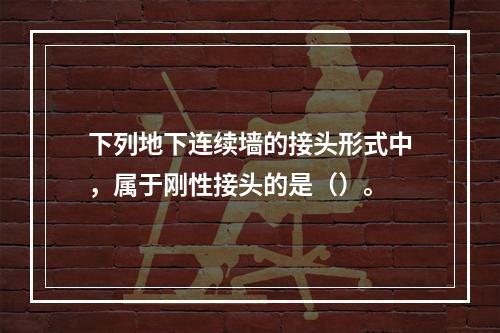 下列地下连续墙的接头形式中，属于刚性接头的是（）。