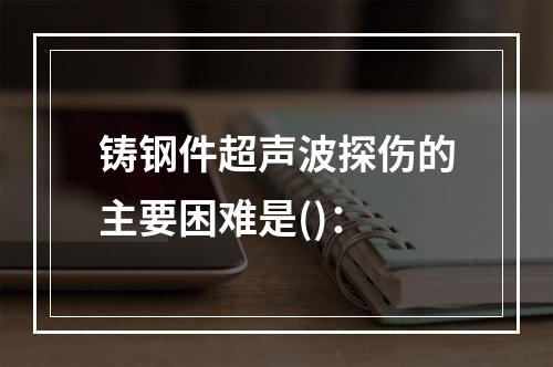 铸钢件超声波探伤的主要困难是()：