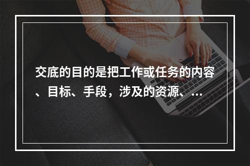 交底的目的是把工作或任务的内容、目标、手段，涉及的资源、环境