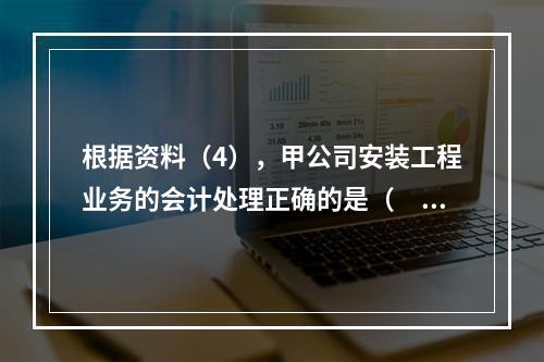 根据资料（4），甲公司安装工程业务的会计处理正确的是（　　）