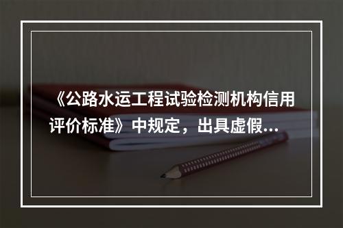 《公路水运工程试验检测机构信用评价标准》中规定，出具虚假数据