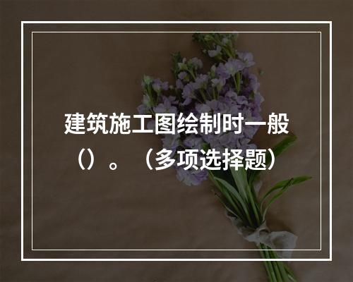 建筑施工图绘制时一般（）。（多项选择题）