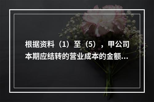 根据资料（1）至（5），甲公司本期应结转的营业成本的金额是（