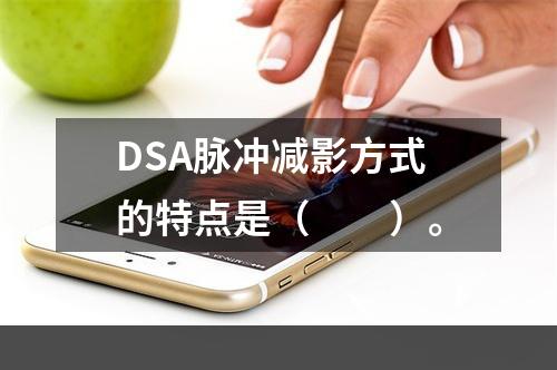 DSA脉冲减影方式的特点是（　　）。