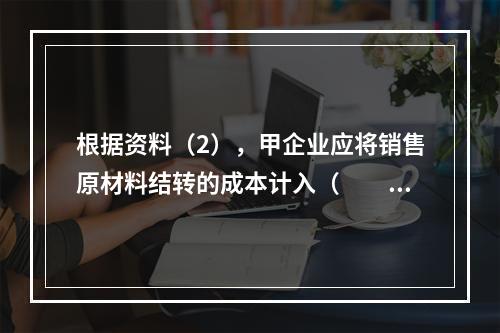 根据资料（2），甲企业应将销售原材料结转的成本计入（　　）。