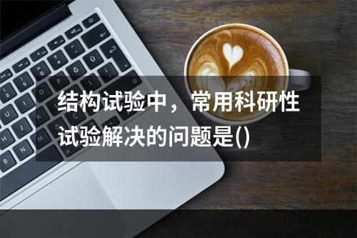 结构试验中，常用科研性试验解决的问题是()