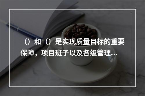 （）和（）是实现质量目标的重要保障，项目班子以及各级管理人员