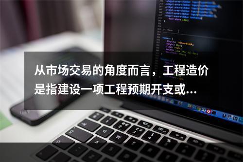 从市场交易的角度而言，工程造价是指建设一项工程预期开支或实际