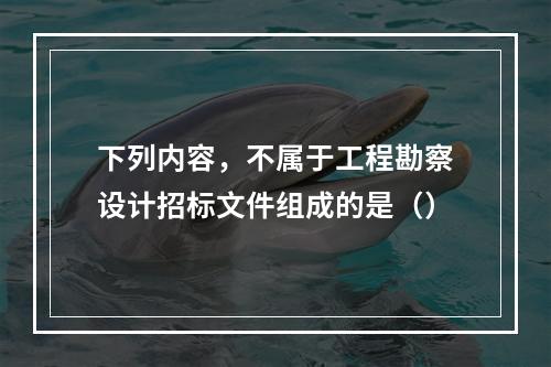 下列内容，不属于工程勘察设计招标文件组成的是（）