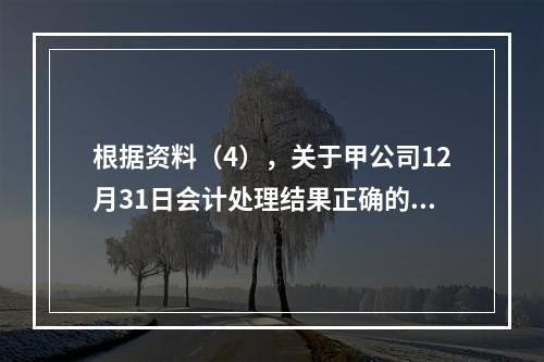 根据资料（4），关于甲公司12月31日会计处理结果正确的是（