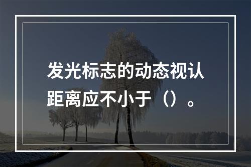 发光标志的动态视认距离应不小于（）。