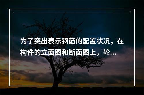 为了突出表示钢筋的配置状况，在构件的立面图和断面图上，轮廓线