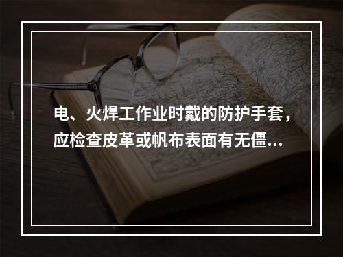 电、火焊工作业时戴的防护手套，应检查皮革或帆布表面有无僵硬、