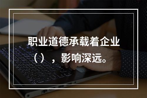 职业道德承载着企业（ ），影响深远。