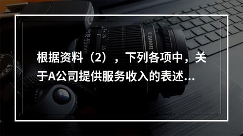 根据资料（2），下列各项中，关于A公司提供服务收入的表述正确