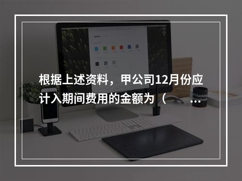 根据上述资料，甲公司12月份应计入期间费用的金额为（　　）元