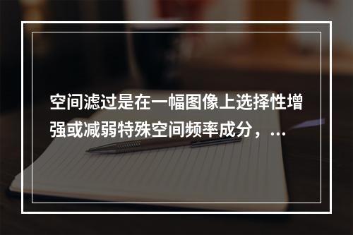 空间滤过是在一幅图像上选择性增强或减弱特殊空间频率成分，包括