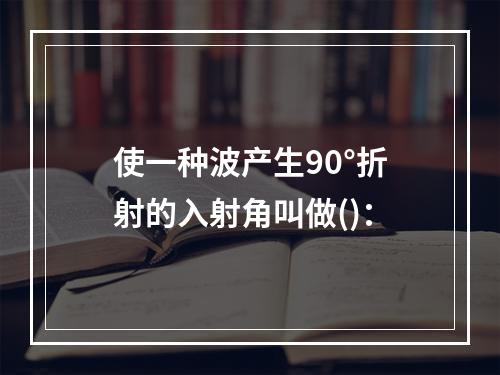 使一种波产生90°折射的入射角叫做()：