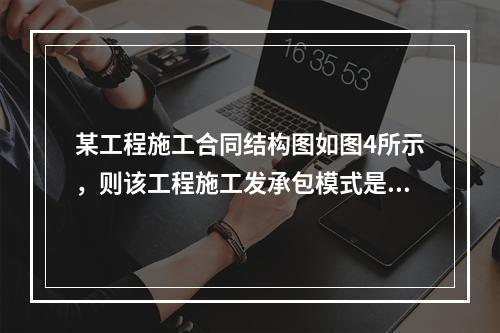 某工程施工合同结构图如图4所示，则该工程施工发承包模式是（