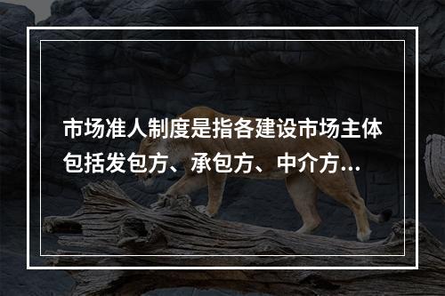 市场准人制度是指各建设市场主体包括发包方、承包方、中介方，只