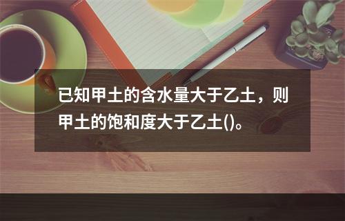 已知甲土的含水量大于乙土，则甲土的饱和度大于乙土()。