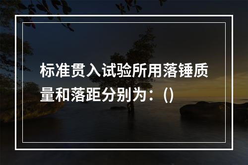 标准贯入试验所用落锤质量和落距分别为：()