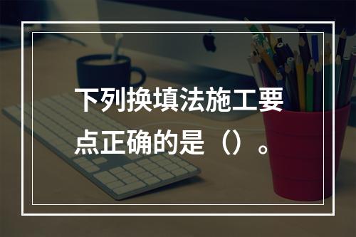 下列换填法施工要点正确的是（）。