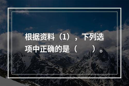 根据资料（1），下列选项中正确的是（　　）。