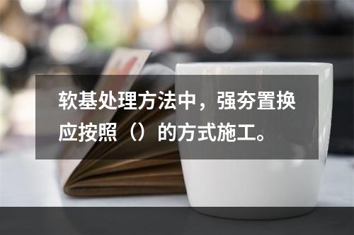 软基处理方法中，强夯置换应按照（）的方式施工。