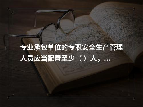 专业承包单位的专职安全生产管理人员应当配置至少（ ）人，并根