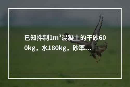 已知拌制1m³混凝土的干砂600kg，水180kg，砂率为0