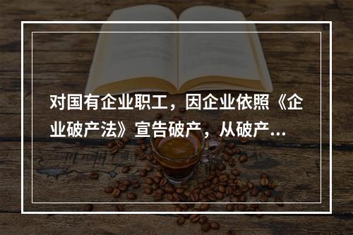 对国有企业职工，因企业依照《企业破产法》宣告破产，从破产企业