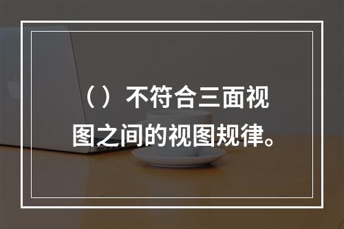 （ ）不符合三面视图之间的视图规律。