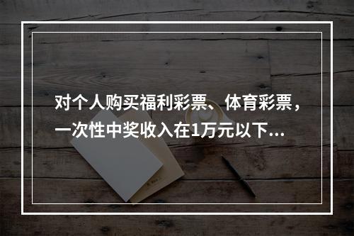 对个人购买福利彩票、体育彩票，一次性中奖收入在1万元以下的（