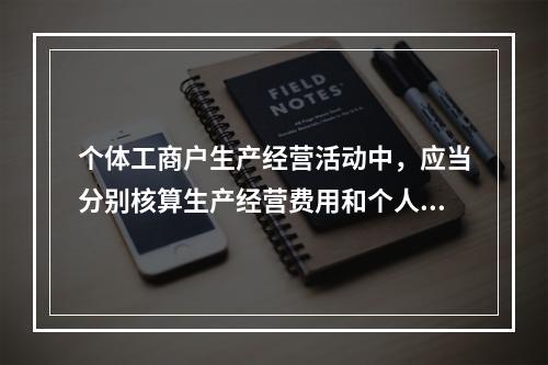 个体工商户生产经营活动中，应当分别核算生产经营费用和个人、家