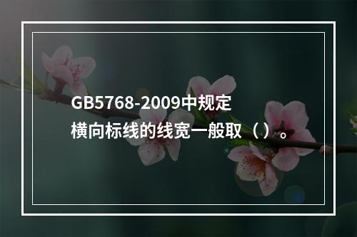 GB5768-2009中规定横向标线的线宽一般取（ ）。