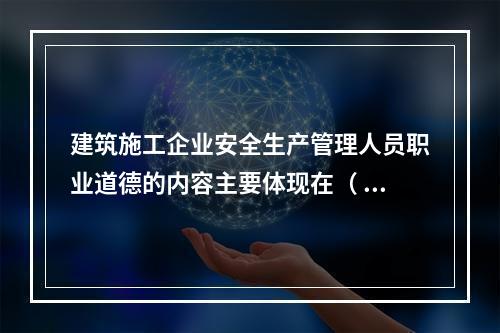 建筑施工企业安全生产管理人员职业道德的内容主要体现在（ ）的