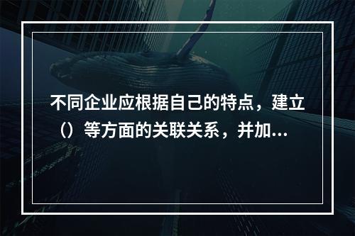 不同企业应根据自己的特点，建立（）等方面的关联关系，并加以控